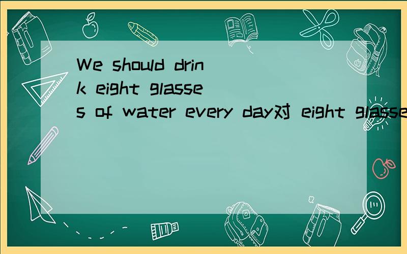 We should drink eight glasses of water every day对 eight glasses of提问