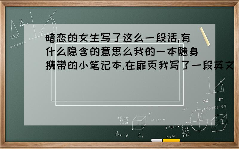 暗恋的女生写了这么一段话,有什么隐含的意思么我的一本随身携带的小笔记本,在扉页我写了一段英文（励志型的）,她看到了说我写一句给你怎么样.自然我答应了,于是她便写下了济慈的Brigh