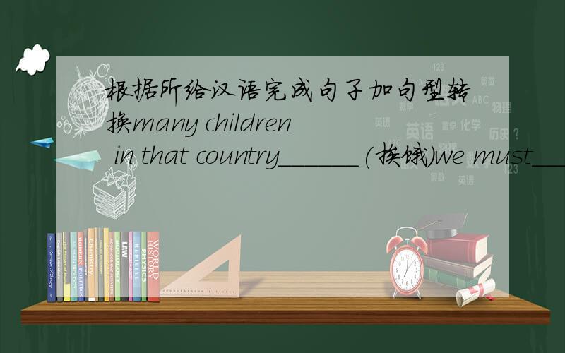 根据所给汉语完成句子加句型转换many children in that country______(挨饿)we must_______(聚精会神于)the lesson in class.at times he_______(被指责)playing in the street.we're always vigilant_________(以防)the enemy's surprise a