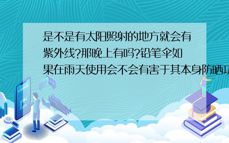 是不是有太阳照射的地方就会有紫外线?那晚上有吗?铅笔伞如果在雨天使用会不会有害于其本身防晒功能?