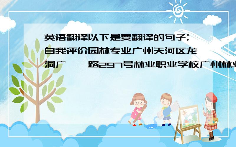 英语翻译以下是要翻译的句子;自我评价园林专业广州天河区龙洞广汕一路297号林业职业学校广州林业职业技术学校