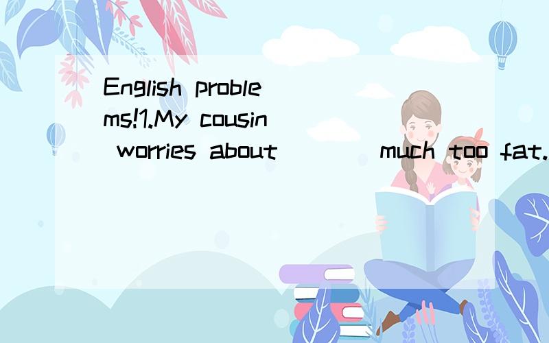English problems!1.My cousin worries about____much too fat.A.to get B.getting C.gets D.to getting 2.Shall i have some cup noodles tonight?_____ A.Yes,you won't B.Sorry,please don't C.No,you aren't D.No,please 3.They look like each other and always___