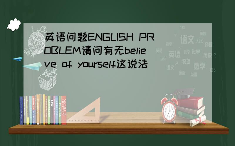 英语问题ENGLISH PROBLEM请问有无believe of yourself这说法