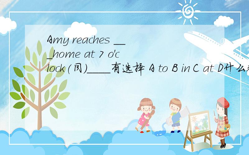 Amy reaches ___home at 7 o'clock(同）____有选择 A to B in C at D什么都不填