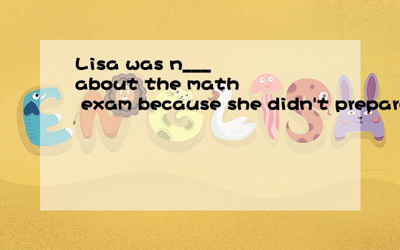 Lisa was n___ about the math exam because she didn't prepare for it.根据汉语或首字母提示填单词,完成句子.