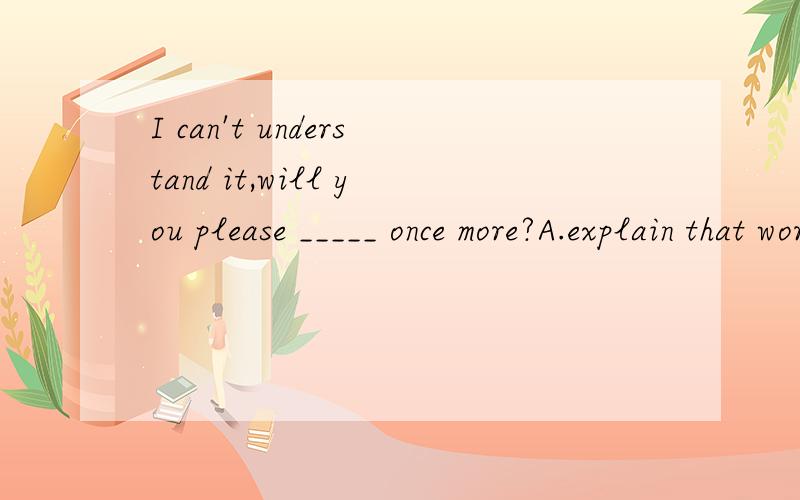 I can't understand it,will you please _____ once more?A.explain that word B.repeat that word C.I can't understand it,will you please _____ once more?A.explain that word B.repeat that word C.explain us that word D.explain that word for us理由说明