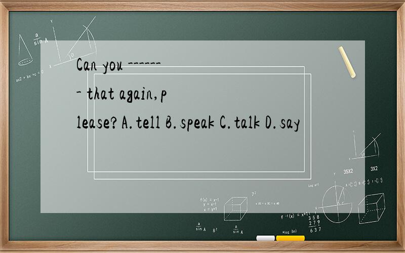 Can you ------- that again,please?A.tell B.speak C.talk D.say