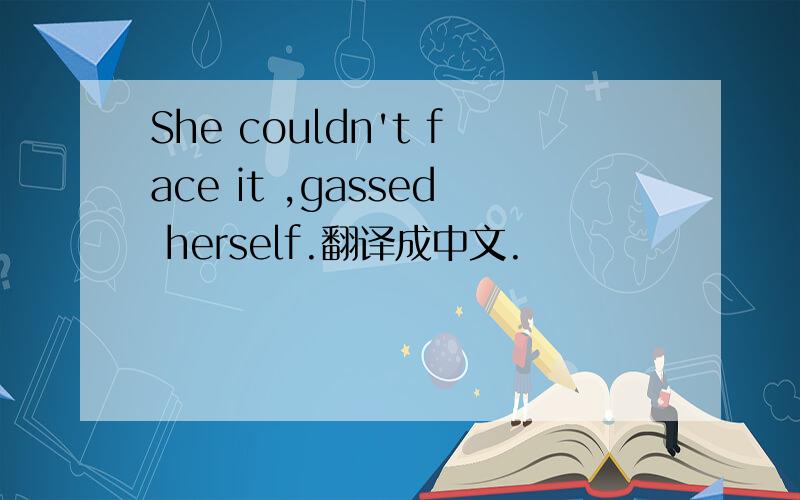 She couldn't face it ,gassed herself.翻译成中文.