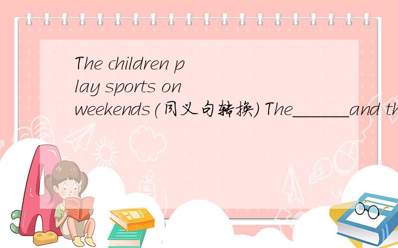 The children play sports on weekends(同义句转换） The______and the_____play sports on weekends