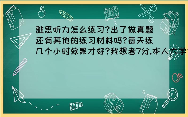 雅思听力怎么练习?出了做真题还有其他的练习材料吗?每天练几个小时效果才好?我想考7分.本人大学六级530,BEC中级过了,觉得雅思跟这两个不是一个层次的.