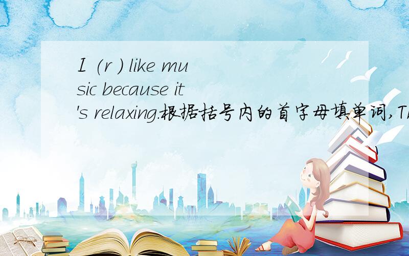 I (r ) like music because it's relaxing.根据括号内的首字母填单词,Thank you!