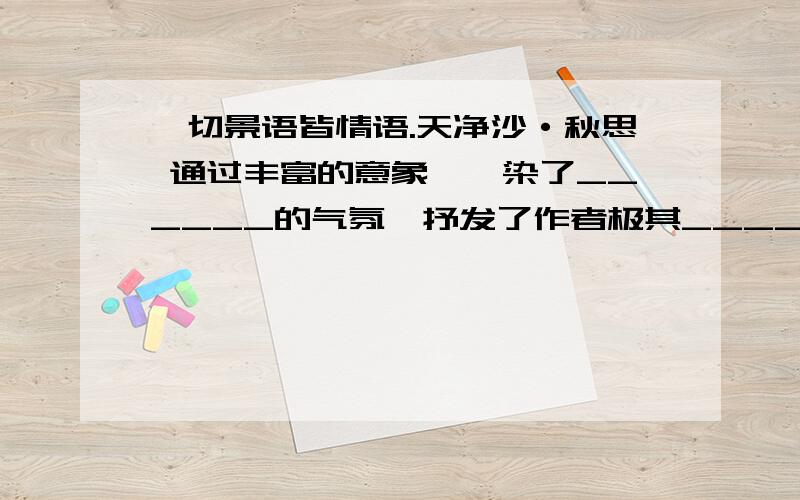 一切景语皆情语.天净沙·秋思 通过丰富的意象,渲染了______的气氛,抒发了作者极其______的情绪