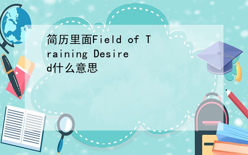 简历里面Field of Training Desired什么意思