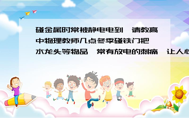 碰金属时常被静电电到,请教高中物理教师几点冬季碰铁门把,水龙头等物品,常有放电的刺痛,让人心理阴影了.请问：1.碰金属时,是我身上的静电导到金属中,还是金属中的静电导到我身上?2.假