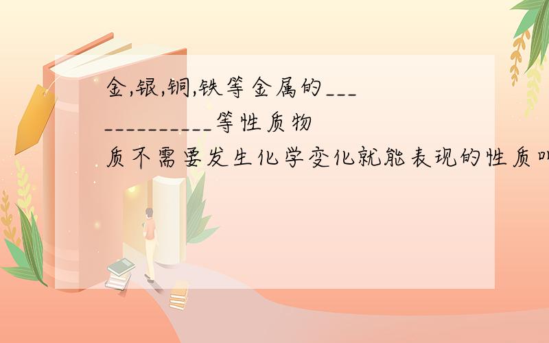 金,银,铜,铁等金属的_____________等性质物质不需要发生化学变化就能表现的性质叫______,如醋的_________.填空