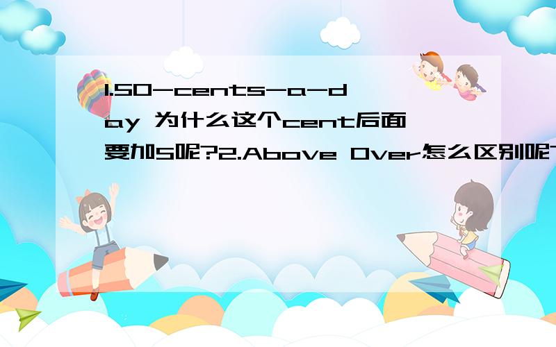 1.50-cents-a-day 为什么这个cent后面要加S呢?2.Above Over怎么区别呢?