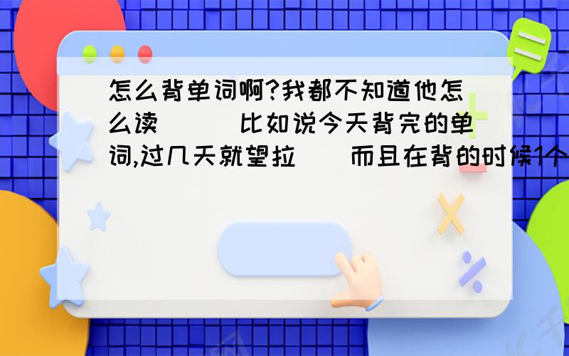 怎么背单词啊?我都不知道他怎么读．．．比如说今天背完的单词,过几天就望拉．．而且在背的时候1个单词要背好长时间．．我英语超超不好．．所以教教我把,而且我也挺喜欢英语的．就是