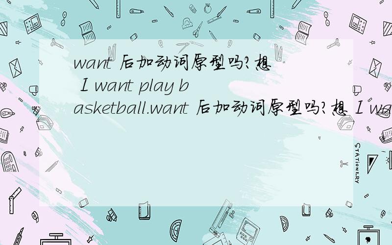 want 后加动词原型吗?想 I want play basketball.want 后加动词原型吗?想 I want play basketball.