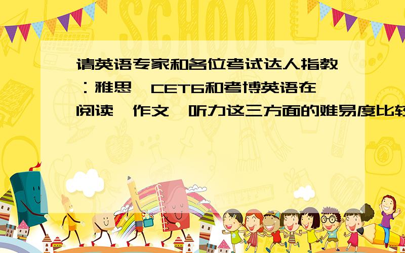 请英语专家和各位考试达人指教：雅思、CET6和考博英语在阅读、作文、听力这三方面的难易度比较雅思、CET6和考博英语,这三个比起来,哪个更难,哪个相对简单,特别是在阅读、作文、听力这