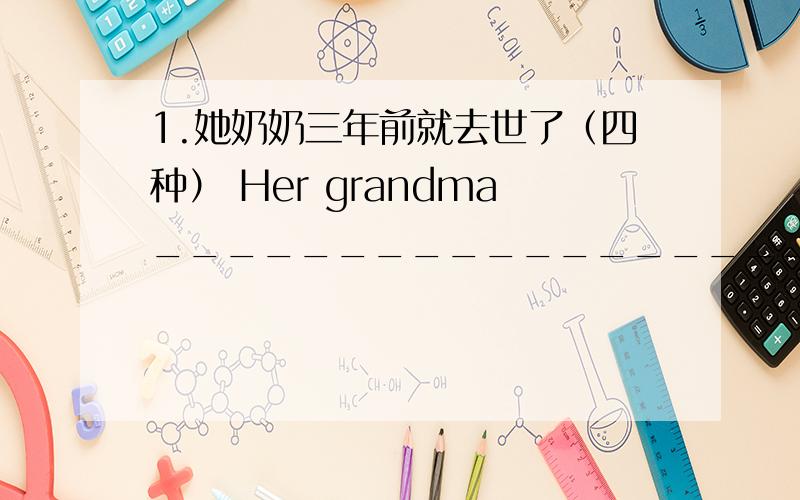 1.她奶奶三年前就去世了（四种） Her grandma__________________ago.Her grandma______________three翻译句子：1.她奶奶三年前就去世了（四种）Her grandma__________________ago.Her grandma_______________since________.Her grandm