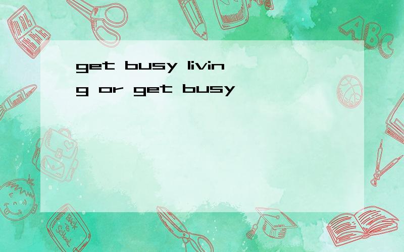 get busy living or get busy