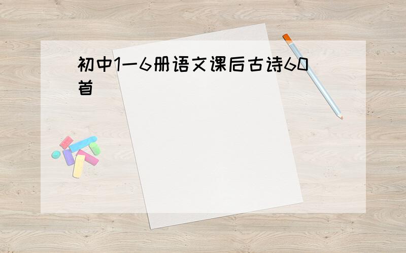 初中1一6册语文课后古诗60首