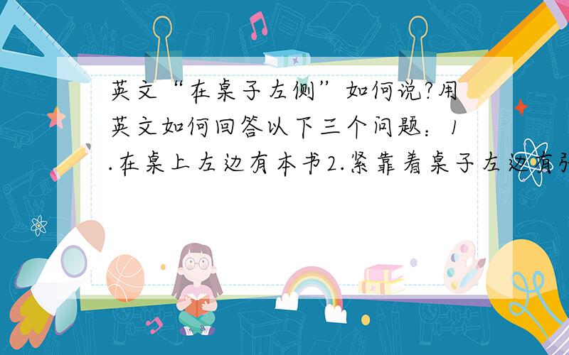 英文“在桌子左侧”如何说?用英文如何回答以下三个问题：1.在桌上左边有本书2.紧靠着桌子左边有张床3.桌子左边有盆花（不靠着）the left of the table与on the left side of the table的区别?