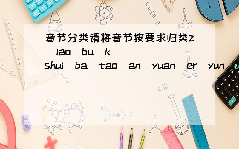 音节分类请将音节按要求归类z  lao  bu  k  shui  ba  tao  an  yuan  er  yun  n  u  iu  yu  wu  ie1.轻声音节_________________2.零声母音节_______________3.整体认读音节_____________4.其他音节_________________