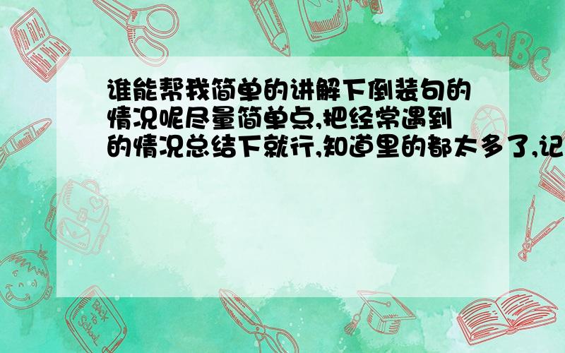 谁能帮我简单的讲解下倒装句的情况呢尽量简单点,把经常遇到的情况总结下就行,知道里的都太多了,记不住,容易记住通俗易懂点