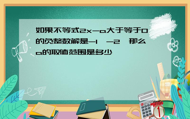 如果不等式2x-a大于等于0的负整数解是-1,-2,那么a的取值范围是多少