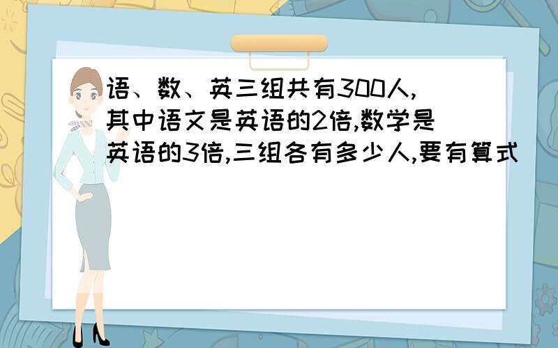 语、数、英三组共有300人,其中语文是英语的2倍,数学是英语的3倍,三组各有多少人,要有算式