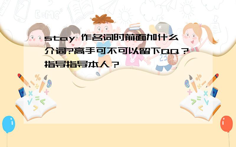 stay 作名词时前面加什么介词?高手可不可以留下QQ？指导指导本人？