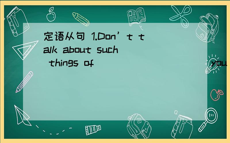 定语从句 1.Don’t talk about such things of __________ you are not sure.A.which B.what C.as定语从句1.Don’t talk about such things of __________ you are not sure.A.which B.what C.as D.those 2.Is this the factory __________ you visited the o