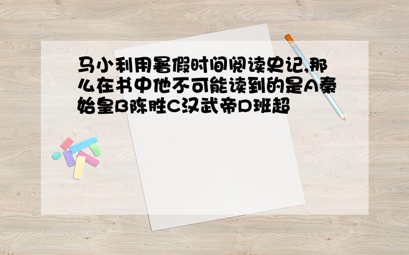 马小利用暑假时间阅读史记,那么在书中他不可能读到的是A秦始皇B陈胜C汉武帝D班超