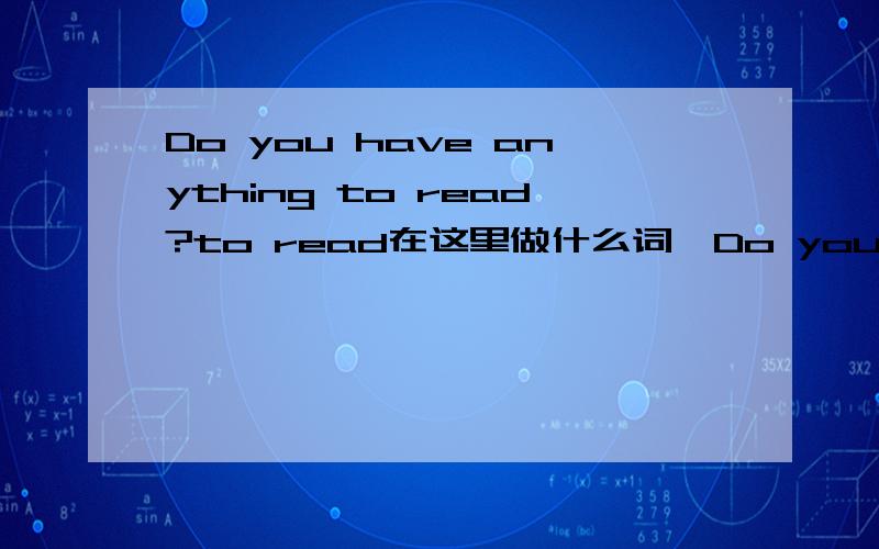 Do you have anything to read?to read在这里做什么词,Do you have 可以用have you吗?