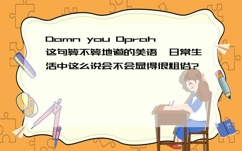 Damn you Oprah这句算不算地道的美语,日常生活中这么说会不会显得很粗俗?