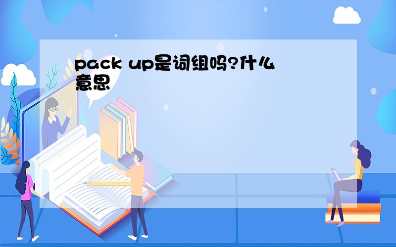 pack up是词组吗?什么意思