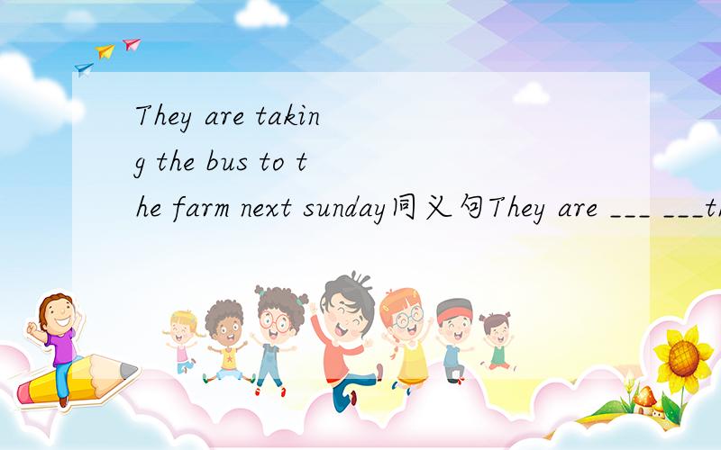 They are taking the bus to the farm next sunday同义句They are ___ ___the farm ____next sunday还有一个We usually go to school by bike （用by bike 改选择疑问句）____you usually go to school by bike ___by bus