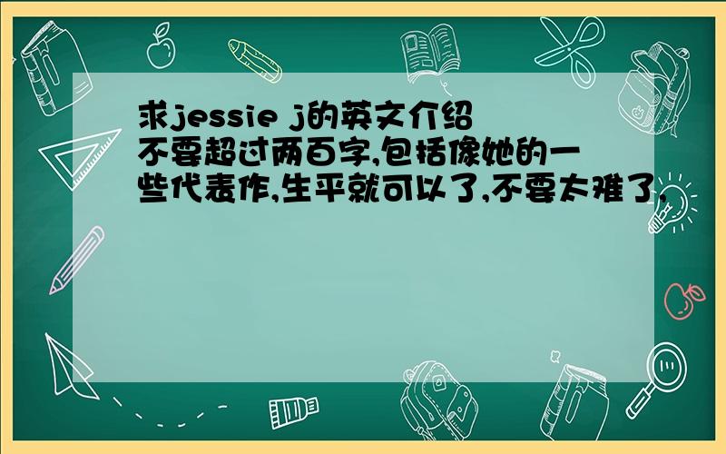 求jessie j的英文介绍不要超过两百字,包括像她的一些代表作,生平就可以了,不要太难了,