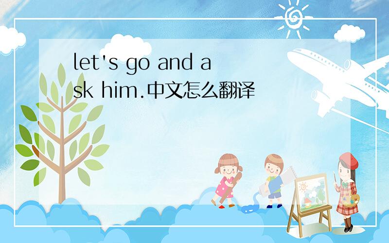 let's go and ask him.中文怎么翻译