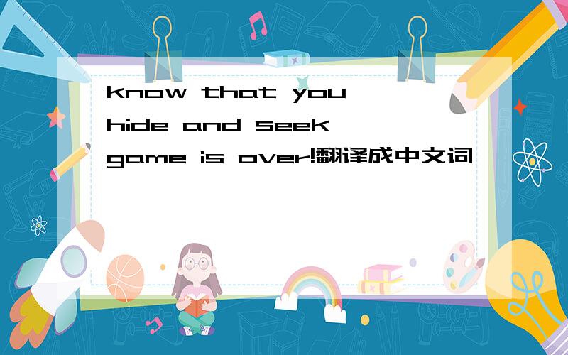 know that you,hide and seek game is over!翻译成中文词