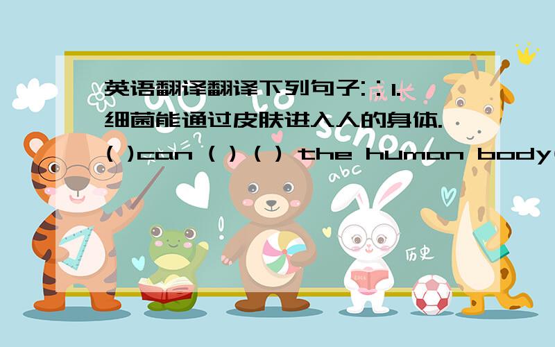 英语翻译翻译下列句子:：1.细菌能通过皮肤进入人的身体.( )can ( ) ( ) the human body( )the ( ).2..我们应该锻炼来远离细菌We should ( )to ( ) ( ) ( )the germs.3.一天三次刷牙.( )your ( )three ( )a day.4.熬夜对我