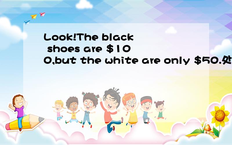 Look!The black shoes are $100,but the white are only $50.处填什么