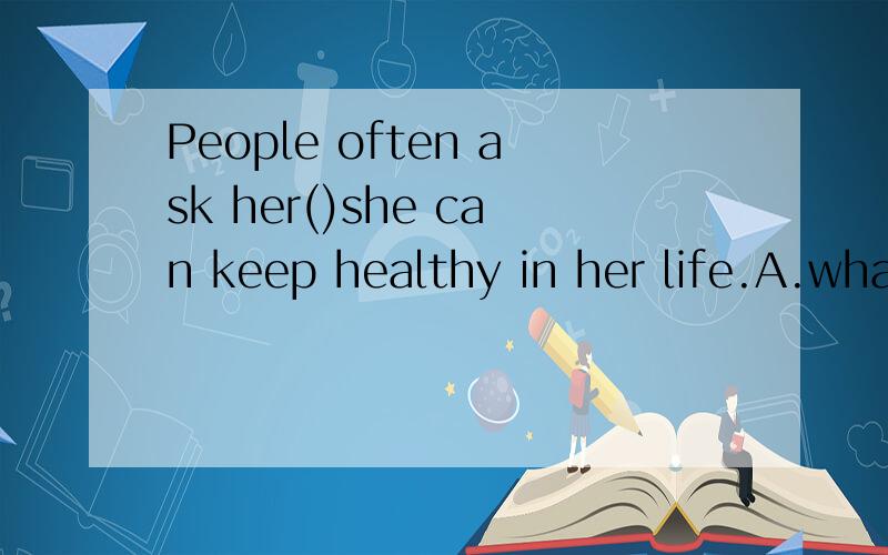 People often ask her()she can keep healthy in her life.A.what B.when C.where D.how