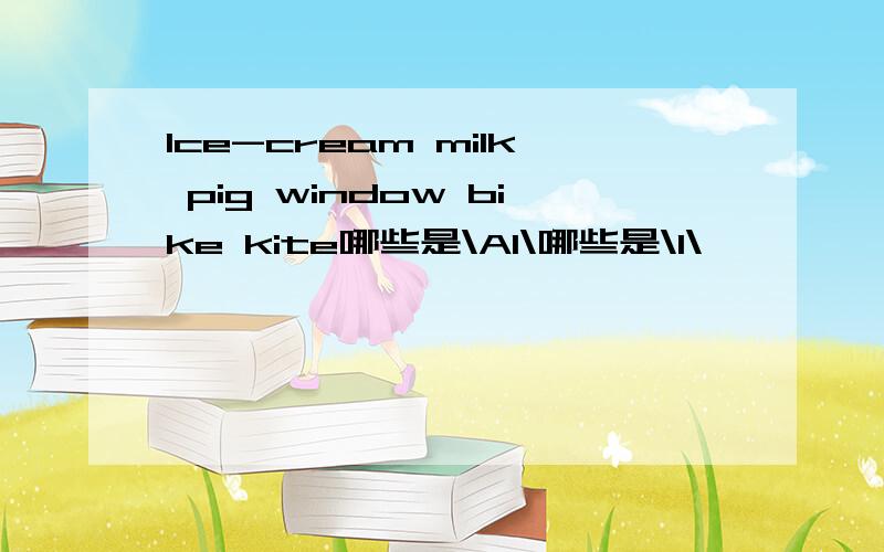 lce-cream milk pig window bike kite哪些是\AI\哪些是\I\
