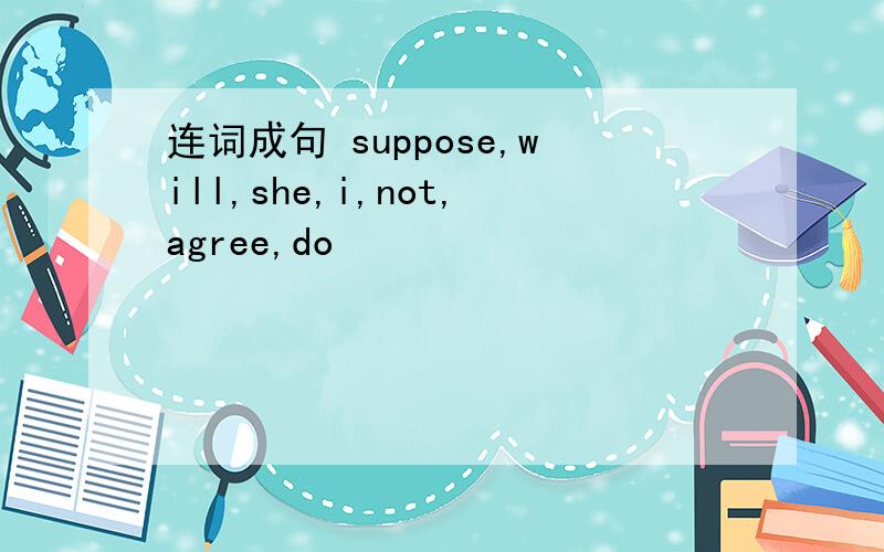 连词成句 suppose,will,she,i,not,agree,do