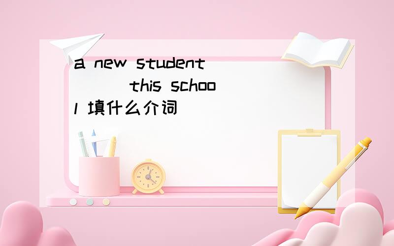 a new student ( ) this school 填什么介词