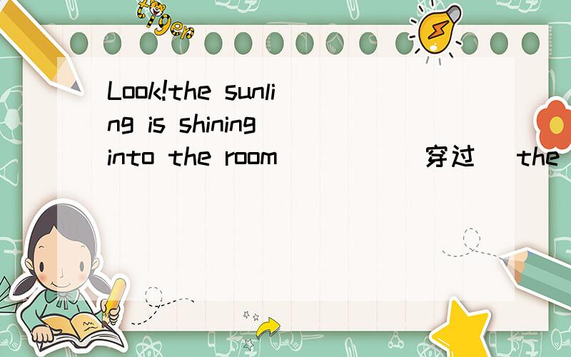 Look!the sunling is shining into the room ____（穿过） the winters