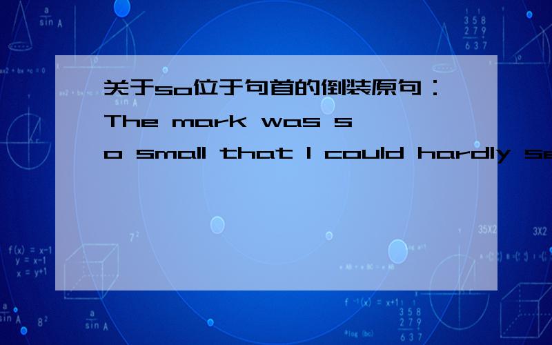 关于so位于句首的倒装原句：The mark was so small that I could hardly see it.倒装：So small was the mark that I could hardly see it.So...that...的倒装形式应该是部分倒装.如果像例句这样只有一个be动词,倒装的也