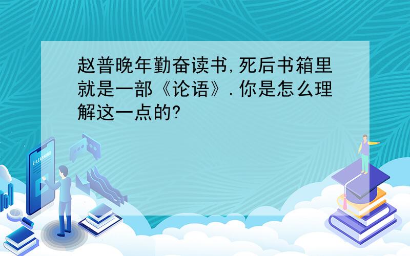 赵普晚年勤奋读书,死后书箱里就是一部《论语》.你是怎么理解这一点的?